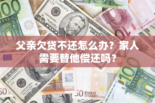 北京父亲欠贷不还怎么办？家人需要替他偿还吗？
