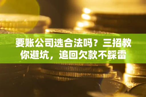 北京要账公司选合法吗？三招教你避坑，追回欠款不踩雷